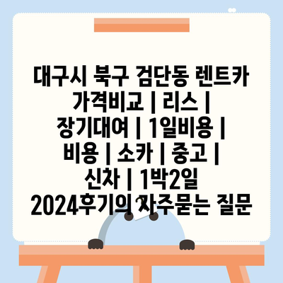 대구시 북구 검단동 렌트카 가격비교 | 리스 | 장기대여 | 1일비용 | 비용 | 소카 | 중고 | 신차 | 1박2일 2024후기