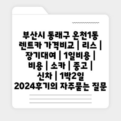 부산시 동래구 온천1동 렌트카 가격비교 | 리스 | 장기대여 | 1일비용 | 비용 | 소카 | 중고 | 신차 | 1박2일 2024후기