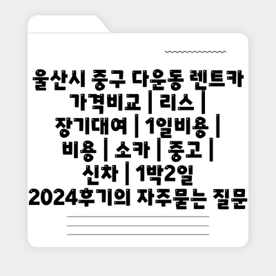 울산시 중구 다운동 렌트카 가격비교 | 리스 | 장기대여 | 1일비용 | 비용 | 소카 | 중고 | 신차 | 1박2일 2024후기