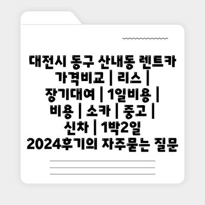 대전시 동구 산내동 렌트카 가격비교 | 리스 | 장기대여 | 1일비용 | 비용 | 소카 | 중고 | 신차 | 1박2일 2024후기