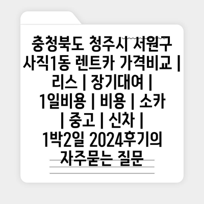 충청북도 청주시 서원구 사직1동 렌트카 가격비교 | 리스 | 장기대여 | 1일비용 | 비용 | 소카 | 중고 | 신차 | 1박2일 2024후기