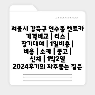 서울시 강북구 인수동 렌트카 가격비교 | 리스 | 장기대여 | 1일비용 | 비용 | 소카 | 중고 | 신차 | 1박2일 2024후기