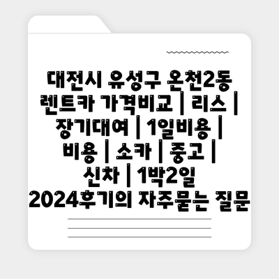 대전시 유성구 온천2동 렌트카 가격비교 | 리스 | 장기대여 | 1일비용 | 비용 | 소카 | 중고 | 신차 | 1박2일 2024후기