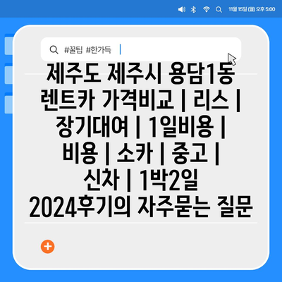 제주도 제주시 용담1동 렌트카 가격비교 | 리스 | 장기대여 | 1일비용 | 비용 | 소카 | 중고 | 신차 | 1박2일 2024후기