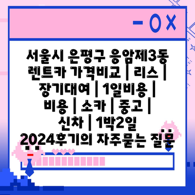 서울시 은평구 응암제3동 렌트카 가격비교 | 리스 | 장기대여 | 1일비용 | 비용 | 소카 | 중고 | 신차 | 1박2일 2024후기