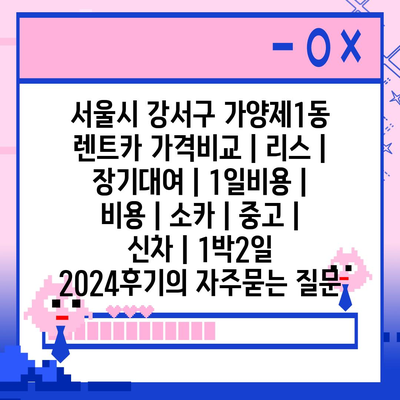 서울시 강서구 가양제1동 렌트카 가격비교 | 리스 | 장기대여 | 1일비용 | 비용 | 소카 | 중고 | 신차 | 1박2일 2024후기