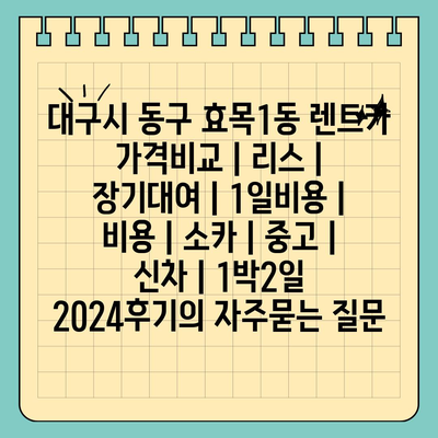 대구시 동구 효목1동 렌트카 가격비교 | 리스 | 장기대여 | 1일비용 | 비용 | 소카 | 중고 | 신차 | 1박2일 2024후기