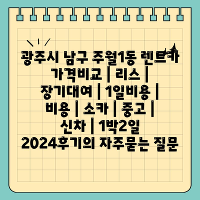 광주시 남구 주월1동 렌트카 가격비교 | 리스 | 장기대여 | 1일비용 | 비용 | 소카 | 중고 | 신차 | 1박2일 2024후기