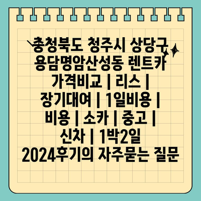 충청북도 청주시 상당구 용담명암산성동 렌트카 가격비교 | 리스 | 장기대여 | 1일비용 | 비용 | 소카 | 중고 | 신차 | 1박2일 2024후기