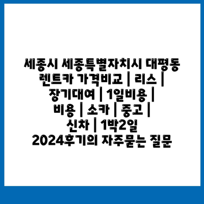 세종시 세종특별자치시 대평동 렌트카 가격비교 | 리스 | 장기대여 | 1일비용 | 비용 | 소카 | 중고 | 신차 | 1박2일 2024후기