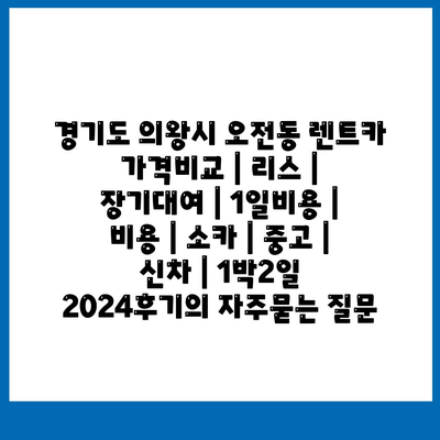 경기도 의왕시 오전동 렌트카 가격비교 | 리스 | 장기대여 | 1일비용 | 비용 | 소카 | 중고 | 신차 | 1박2일 2024후기