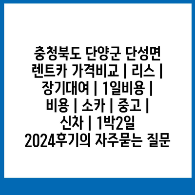 충청북도 단양군 단성면 렌트카 가격비교 | 리스 | 장기대여 | 1일비용 | 비용 | 소카 | 중고 | 신차 | 1박2일 2024후기