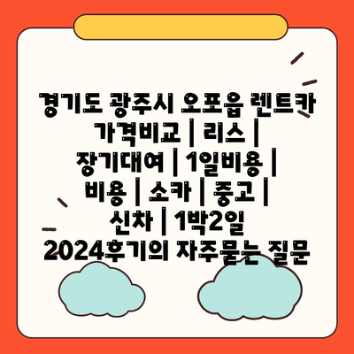 경기도 광주시 오포읍 렌트카 가격비교 | 리스 | 장기대여 | 1일비용 | 비용 | 소카 | 중고 | 신차 | 1박2일 2024후기