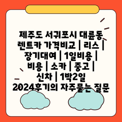 제주도 서귀포시 대륜동 렌트카 가격비교 | 리스 | 장기대여 | 1일비용 | 비용 | 소카 | 중고 | 신차 | 1박2일 2024후기