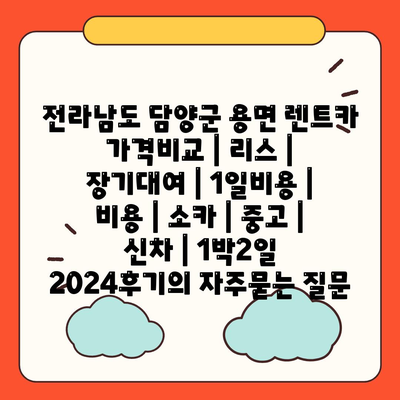 전라남도 담양군 용면 렌트카 가격비교 | 리스 | 장기대여 | 1일비용 | 비용 | 소카 | 중고 | 신차 | 1박2일 2024후기