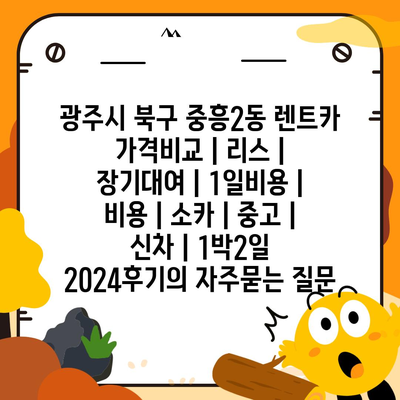 광주시 북구 중흥2동 렌트카 가격비교 | 리스 | 장기대여 | 1일비용 | 비용 | 소카 | 중고 | 신차 | 1박2일 2024후기