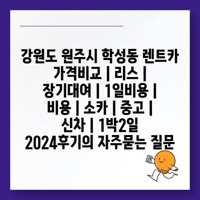 강원도 원주시 학성동 렌트카 가격비교 | 리스 | 장기대여 | 1일비용 | 비용 | 소카 | 중고 | 신차 | 1박2일 2024후기