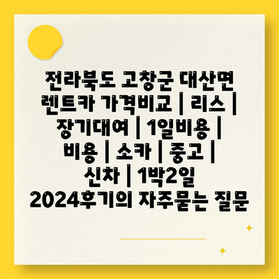 전라북도 고창군 대산면 렌트카 가격비교 | 리스 | 장기대여 | 1일비용 | 비용 | 소카 | 중고 | 신차 | 1박2일 2024후기