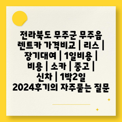 전라북도 무주군 무주읍 렌트카 가격비교 | 리스 | 장기대여 | 1일비용 | 비용 | 소카 | 중고 | 신차 | 1박2일 2024후기