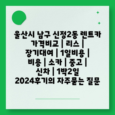 울산시 남구 신정2동 렌트카 가격비교 | 리스 | 장기대여 | 1일비용 | 비용 | 소카 | 중고 | 신차 | 1박2일 2024후기