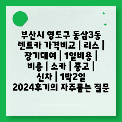 부산시 영도구 동삼3동 렌트카 가격비교 | 리스 | 장기대여 | 1일비용 | 비용 | 소카 | 중고 | 신차 | 1박2일 2024후기