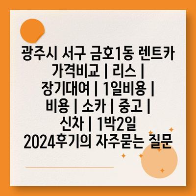 광주시 서구 금호1동 렌트카 가격비교 | 리스 | 장기대여 | 1일비용 | 비용 | 소카 | 중고 | 신차 | 1박2일 2024후기