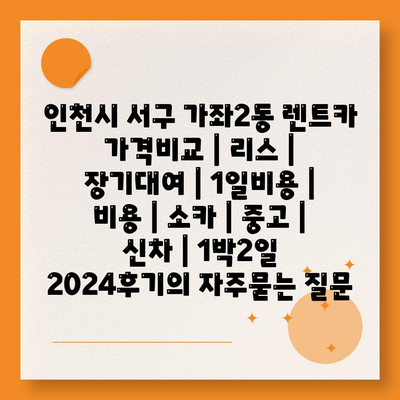 인천시 서구 가좌2동 렌트카 가격비교 | 리스 | 장기대여 | 1일비용 | 비용 | 소카 | 중고 | 신차 | 1박2일 2024후기