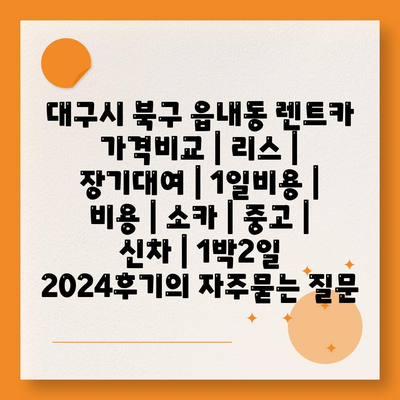 대구시 북구 읍내동 렌트카 가격비교 | 리스 | 장기대여 | 1일비용 | 비용 | 소카 | 중고 | 신차 | 1박2일 2024후기