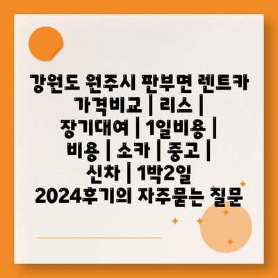 강원도 원주시 판부면 렌트카 가격비교 | 리스 | 장기대여 | 1일비용 | 비용 | 소카 | 중고 | 신차 | 1박2일 2024후기