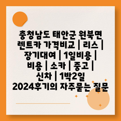 충청남도 태안군 원북면 렌트카 가격비교 | 리스 | 장기대여 | 1일비용 | 비용 | 소카 | 중고 | 신차 | 1박2일 2024후기