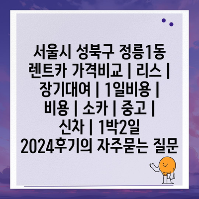 서울시 성북구 정릉1동 렌트카 가격비교 | 리스 | 장기대여 | 1일비용 | 비용 | 소카 | 중고 | 신차 | 1박2일 2024후기