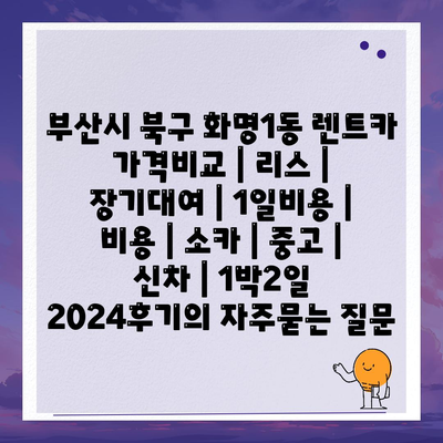 부산시 북구 화명1동 렌트카 가격비교 | 리스 | 장기대여 | 1일비용 | 비용 | 소카 | 중고 | 신차 | 1박2일 2024후기