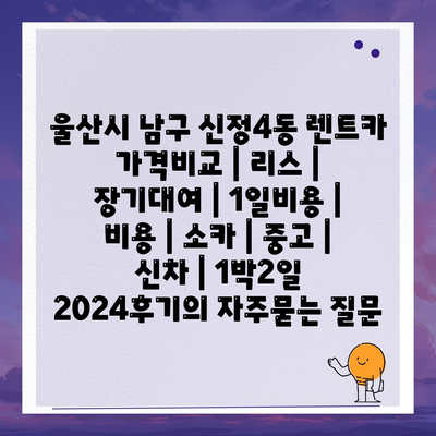 울산시 남구 신정4동 렌트카 가격비교 | 리스 | 장기대여 | 1일비용 | 비용 | 소카 | 중고 | 신차 | 1박2일 2024후기