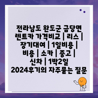 전라남도 완도군 금당면 렌트카 가격비교 | 리스 | 장기대여 | 1일비용 | 비용 | 소카 | 중고 | 신차 | 1박2일 2024후기