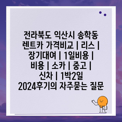 전라북도 익산시 송학동 렌트카 가격비교 | 리스 | 장기대여 | 1일비용 | 비용 | 소카 | 중고 | 신차 | 1박2일 2024후기