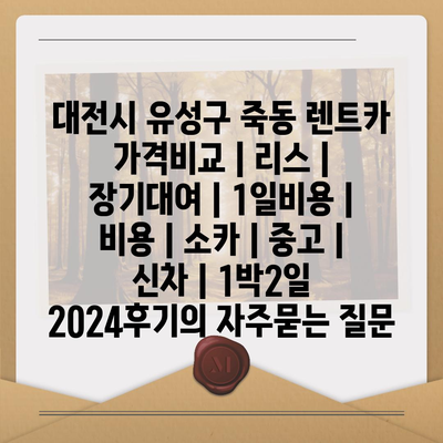 대전시 유성구 죽동 렌트카 가격비교 | 리스 | 장기대여 | 1일비용 | 비용 | 소카 | 중고 | 신차 | 1박2일 2024후기