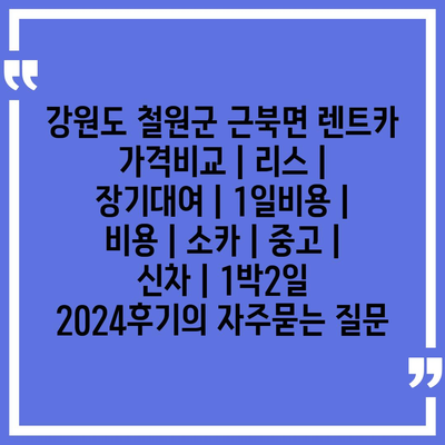 강원도 철원군 근북면 렌트카 가격비교 | 리스 | 장기대여 | 1일비용 | 비용 | 소카 | 중고 | 신차 | 1박2일 2024후기