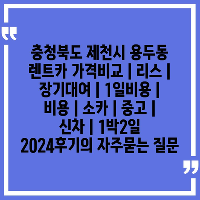 충청북도 제천시 용두동 렌트카 가격비교 | 리스 | 장기대여 | 1일비용 | 비용 | 소카 | 중고 | 신차 | 1박2일 2024후기