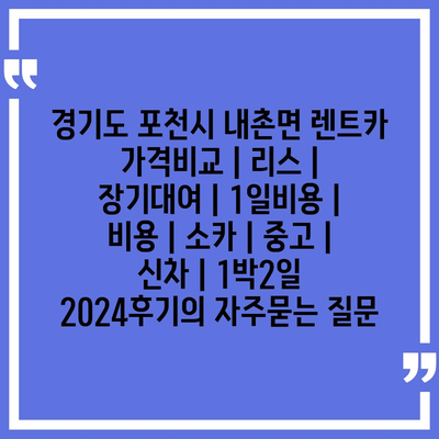 경기도 포천시 내촌면 렌트카 가격비교 | 리스 | 장기대여 | 1일비용 | 비용 | 소카 | 중고 | 신차 | 1박2일 2024후기