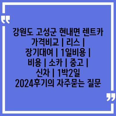 강원도 고성군 현내면 렌트카 가격비교 | 리스 | 장기대여 | 1일비용 | 비용 | 소카 | 중고 | 신차 | 1박2일 2024후기