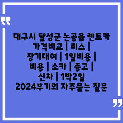 대구시 달성군 논공읍 렌트카 가격비교 | 리스 | 장기대여 | 1일비용 | 비용 | 소카 | 중고 | 신차 | 1박2일 2024후기