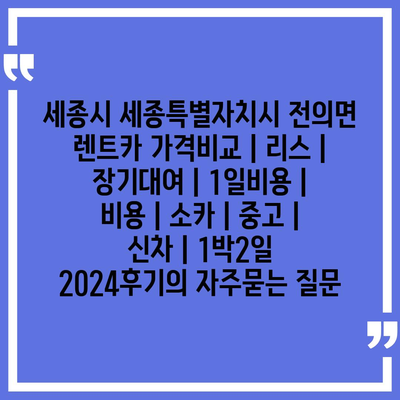 세종시 세종특별자치시 전의면 렌트카 가격비교 | 리스 | 장기대여 | 1일비용 | 비용 | 소카 | 중고 | 신차 | 1박2일 2024후기