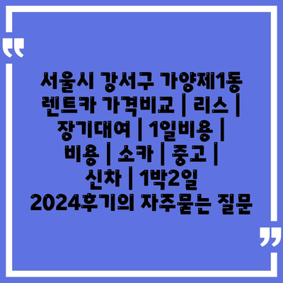 서울시 강서구 가양제1동 렌트카 가격비교 | 리스 | 장기대여 | 1일비용 | 비용 | 소카 | 중고 | 신차 | 1박2일 2024후기