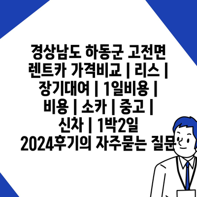 경상남도 하동군 고전면 렌트카 가격비교 | 리스 | 장기대여 | 1일비용 | 비용 | 소카 | 중고 | 신차 | 1박2일 2024후기