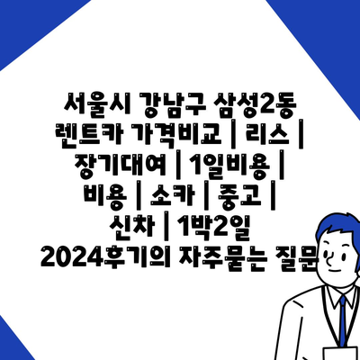 서울시 강남구 삼성2동 렌트카 가격비교 | 리스 | 장기대여 | 1일비용 | 비용 | 소카 | 중고 | 신차 | 1박2일 2024후기