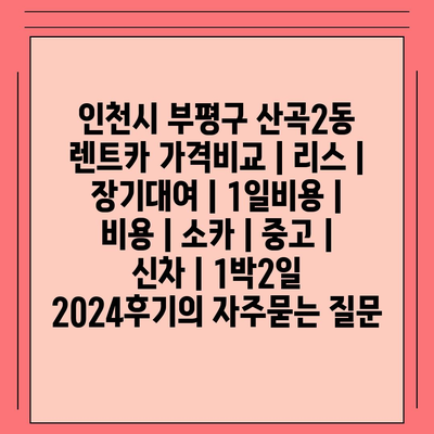 인천시 부평구 산곡2동 렌트카 가격비교 | 리스 | 장기대여 | 1일비용 | 비용 | 소카 | 중고 | 신차 | 1박2일 2024후기