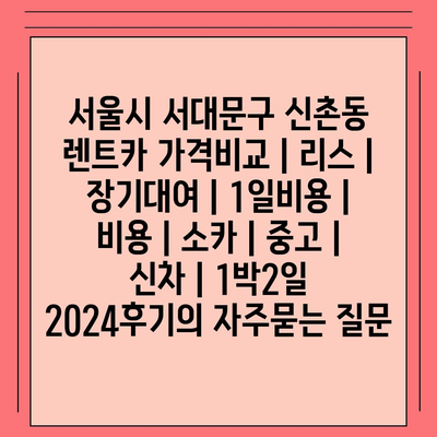 서울시 서대문구 신촌동 렌트카 가격비교 | 리스 | 장기대여 | 1일비용 | 비용 | 소카 | 중고 | 신차 | 1박2일 2024후기