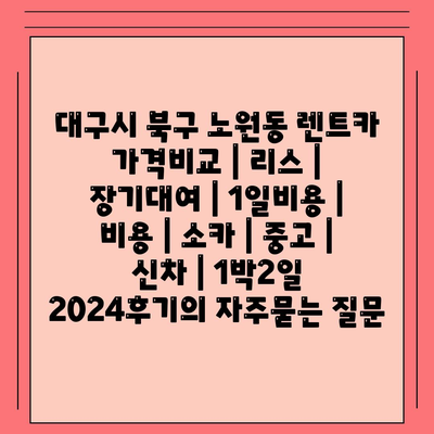 대구시 북구 노원동 렌트카 가격비교 | 리스 | 장기대여 | 1일비용 | 비용 | 소카 | 중고 | 신차 | 1박2일 2024후기