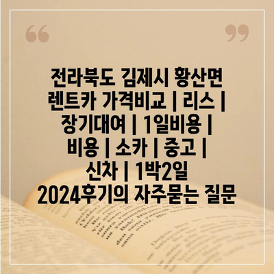 전라북도 김제시 황산면 렌트카 가격비교 | 리스 | 장기대여 | 1일비용 | 비용 | 소카 | 중고 | 신차 | 1박2일 2024후기