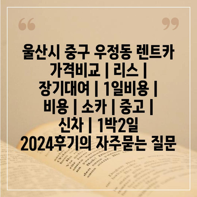 울산시 중구 우정동 렌트카 가격비교 | 리스 | 장기대여 | 1일비용 | 비용 | 소카 | 중고 | 신차 | 1박2일 2024후기